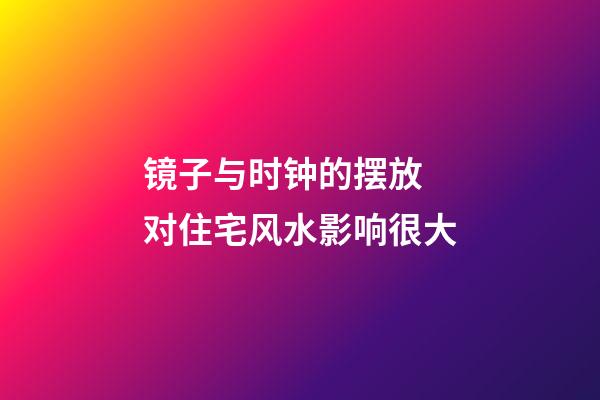 镜子与时钟的摆放 对住宅风水影响很大
